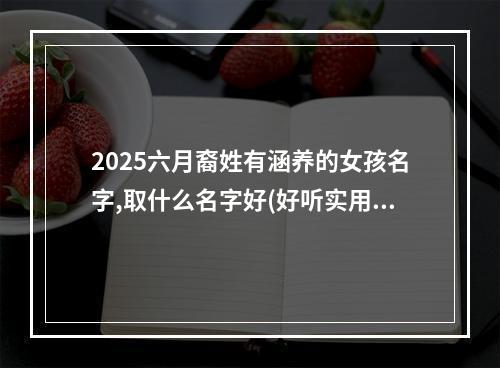 2025六月裔姓有涵养的女孩名字,取什么名字好(好听实用)