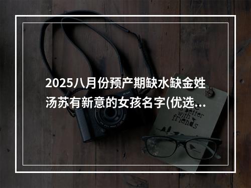 2025八月份预产期缺水缺金姓汤苏有新意的女孩名字(优选)
