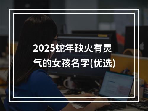 2025蛇年缺火有灵气的女孩名字(优选)