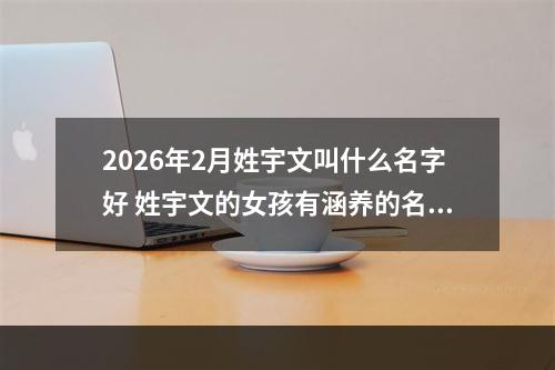 2026年2月姓宇文叫什么名字好 姓宇文的女孩有涵养的名字