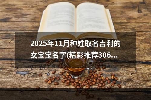 2025年11月种姓取名吉利的女宝宝名字(精彩推荐306个)