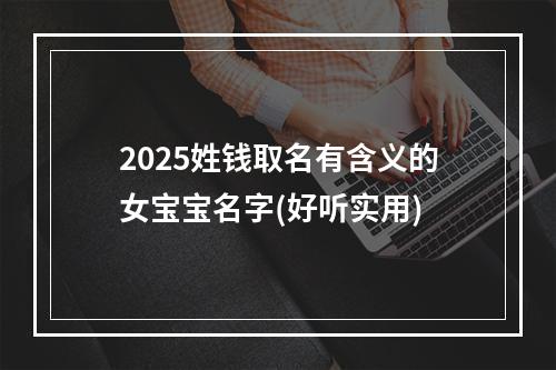 2025姓钱取名有含义的女宝宝名字(好听实用)