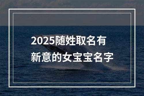 2025随姓取名有新意的女宝宝名字