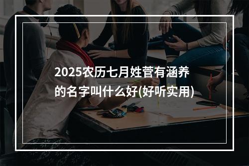 2025农历七月姓菅有涵养的名字叫什么好(好听实用)