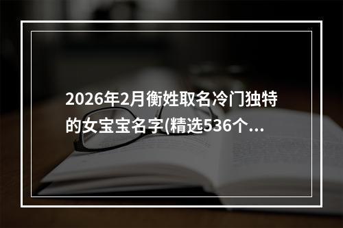 2026年2月衡姓取名冷门独特的女宝宝名字(精选536个)