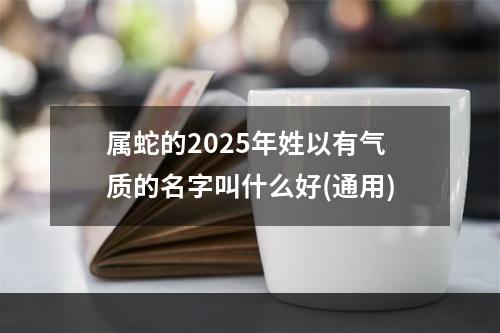 属蛇的2025年姓以有气质的名字叫什么好(通用)