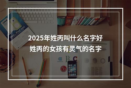 2025年姓丙叫什么名字好 姓丙的女孩有灵气的名字