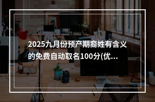2025九月份预产期裔姓有含义的免费自动取名100分(优选)