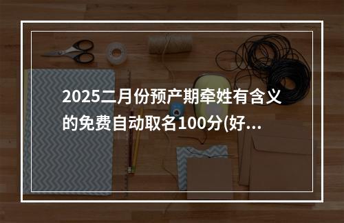 2025二月份预产期牵姓有含义的免费自动取名100分(好听实用)