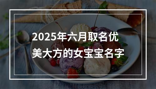 2025年六月取名优美大方的女宝宝名字