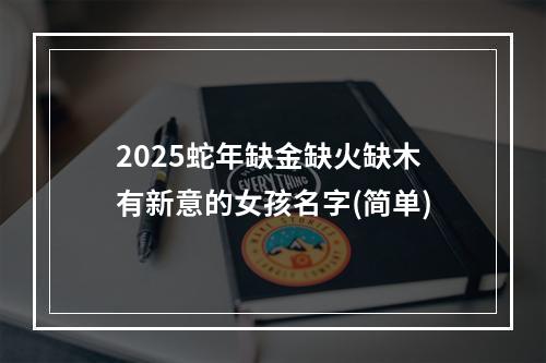 2025蛇年缺金缺火缺木有新意的女孩名字(简单)