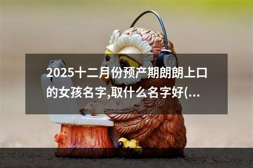 2025十二月份预产期朗朗上口的女孩名字,取什么名字好(精彩推荐)