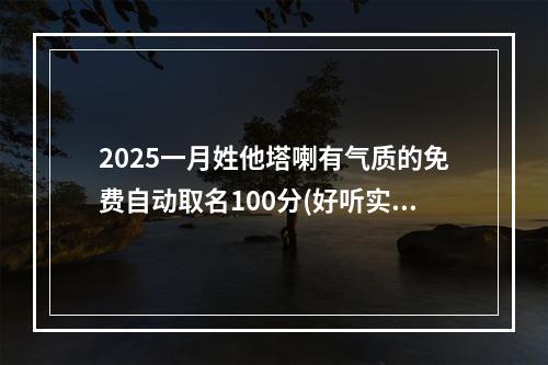 2025一月姓他塔喇有气质的免费自动取名100分(好听实用)