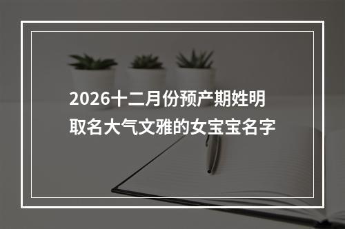 2026十二月份预产期姓明取名大气文雅的女宝宝名字