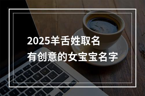 2025羊舌姓取名有创意的女宝宝名字