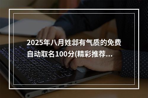 2025年八月姓邶有气质的免费自动取名100分(精彩推荐)