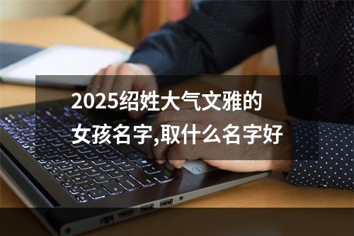 2025绍姓大气文雅的女孩名字,取什么名字好