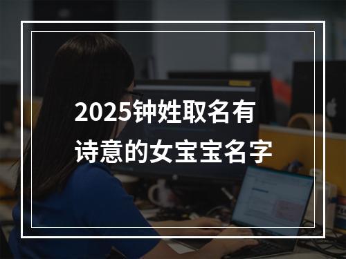 2025钟姓取名有诗意的女宝宝名字