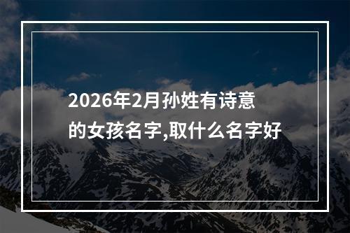 2026年2月孙姓有诗意的女孩名字,取什么名字好
