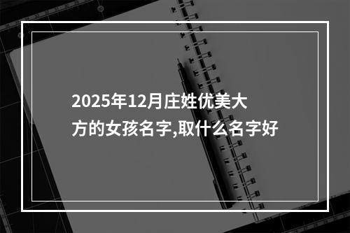 2025年12月庄姓优美大方的女孩名字,取什么名字好
