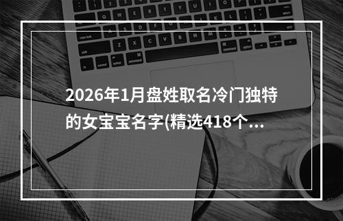 2026年1月盘姓取名冷门独特的女宝宝名字(精选418个)