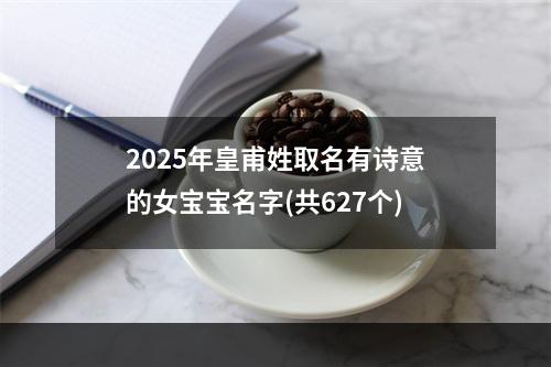 2025年皇甫姓取名有诗意的女宝宝名字(共627个)