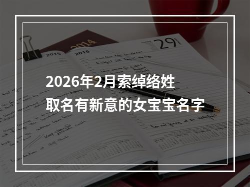 2026年2月索绰络姓取名有新意的女宝宝名字