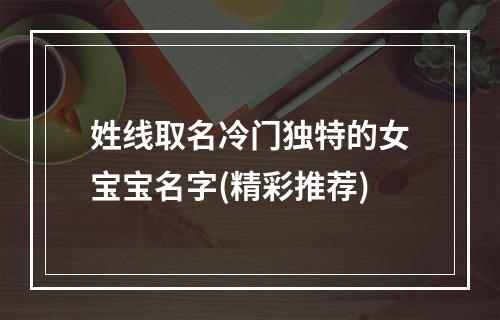 姓线取名冷门独特的女宝宝名字(精彩推荐)