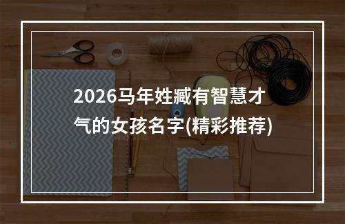 2026马年姓臧有智慧才气的女孩名字(精彩推荐)