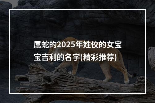 属蛇的2025年姓佼的女宝宝吉利的名字(精彩推荐)