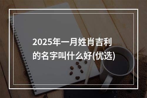 2025年一月姓肖吉利的名字叫什么好(优选)