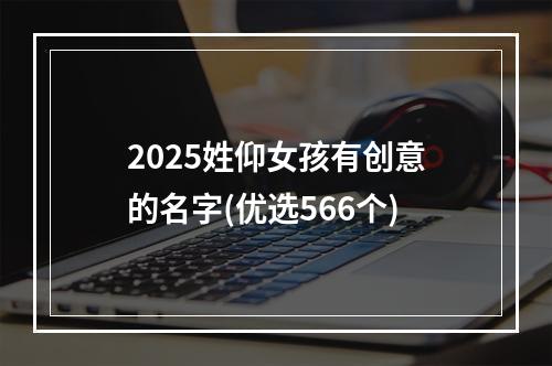 2025姓仰女孩有创意的名字(优选566个)