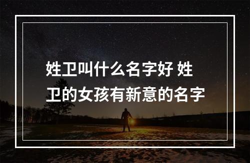 姓卫叫什么名字好 姓卫的女孩有新意的名字