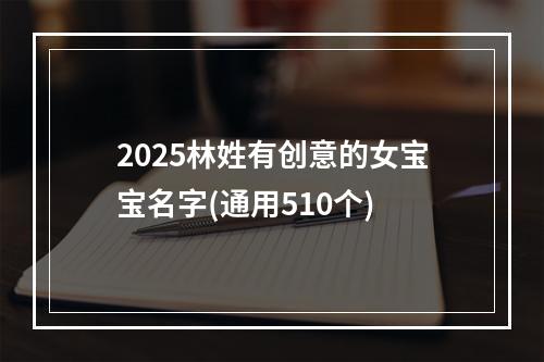 2025林姓有创意的女宝宝名字(通用510个)