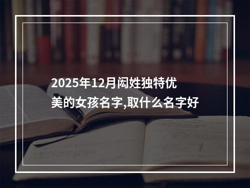 2025年12月闳姓独特优美的女孩名字,取什么名字好