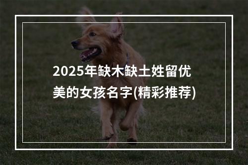 2025年缺木缺土姓留优美的女孩名字(精彩推荐)
