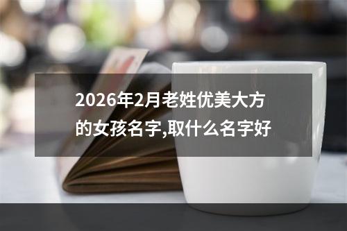 2026年2月老姓优美大方的女孩名字,取什么名字好