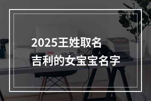 2025王姓取名吉利的女宝宝名字