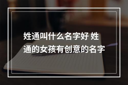 姓通叫什么名字好 姓通的女孩有创意的名字