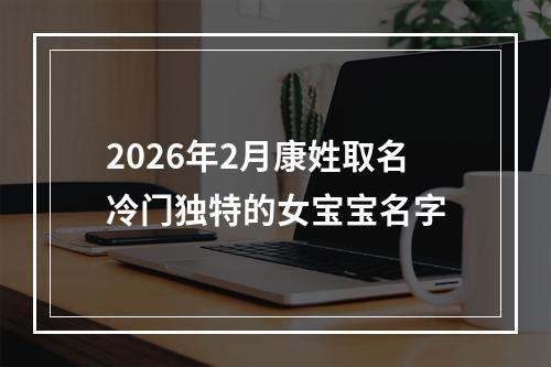 2026年2月康姓取名冷门独特的女宝宝名字