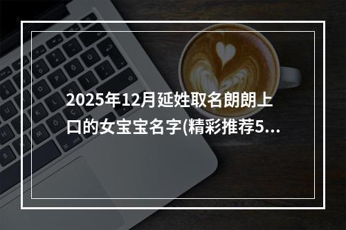 2025年12月延姓取名朗朗上口的女宝宝名字(精彩推荐588个)