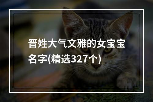 晋姓大气文雅的女宝宝名字(精选327个)