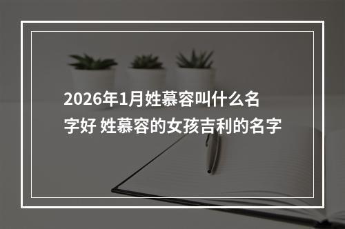 2026年1月姓慕容叫什么名字好 姓慕容的女孩吉利的名字