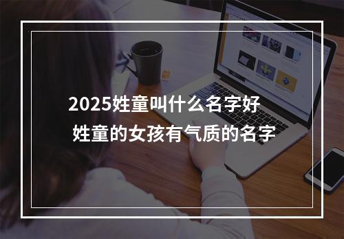 2025姓童叫什么名字好 姓童的女孩有气质的名字