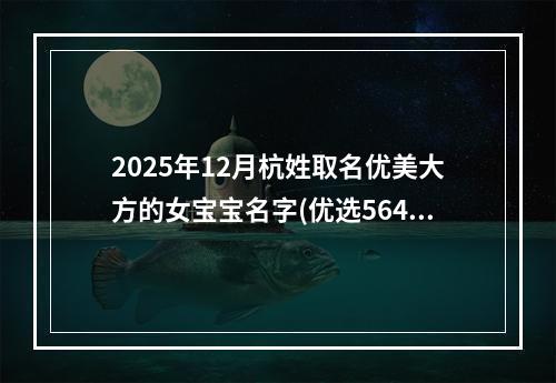 2025年12月杭姓取名优美大方的女宝宝名字(优选564个)