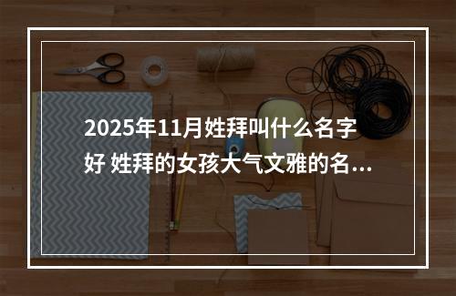 2025年11月姓拜叫什么名字好 姓拜的女孩大气文雅的名字