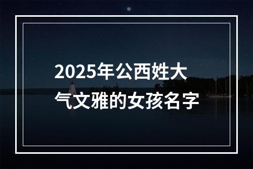 2025年公西姓大气文雅的女孩名字