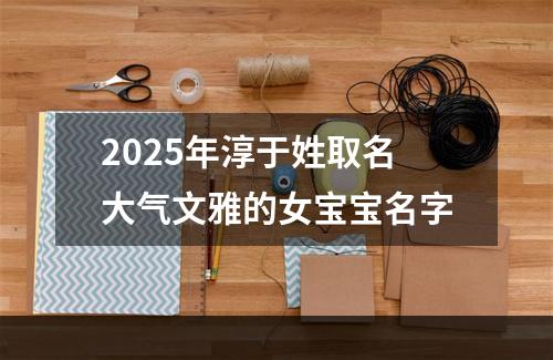 2025年淳于姓取名大气文雅的女宝宝名字