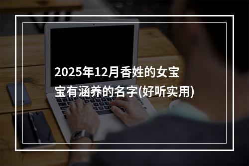 2025年12月香姓的女宝宝有涵养的名字(好听实用)