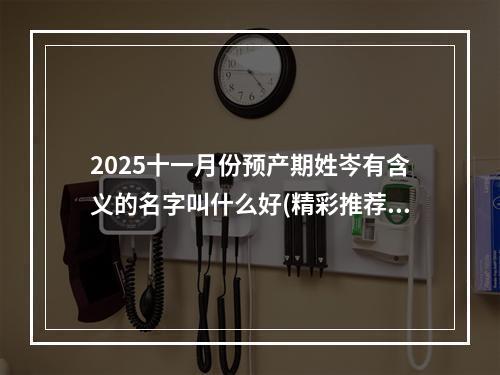 2025十一月份预产期姓岑有含义的名字叫什么好(精彩推荐)